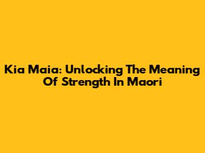 Kia Maia: Unlocking The Meaning Of Strength In Maori
