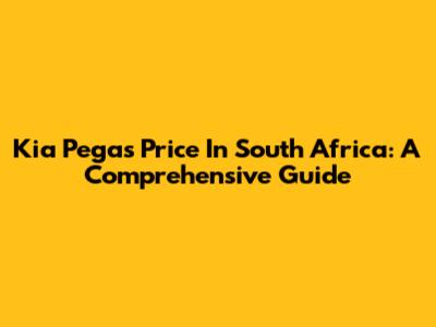 Kia Pegas Price In South Africa: A Comprehensive Guide