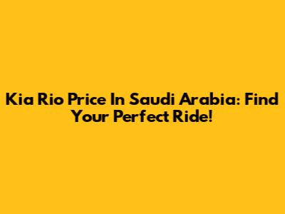 Kia Rio Price In Saudi Arabia: Find Your Perfect Ride!