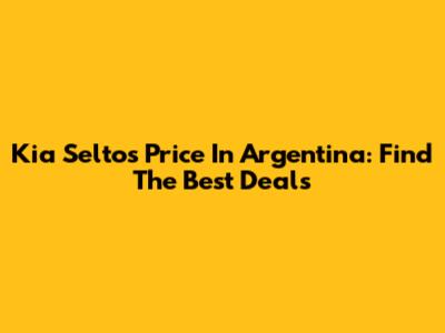 Kia Seltos Price In Argentina: Find The Best Deals