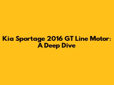 Kia Sportage 2016 GT Line Motor: A Deep Dive