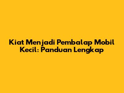 Kiat Menjadi Pembalap Mobil Kecil: Panduan Lengkap