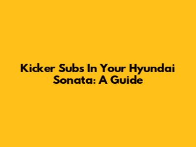 Kicker Subs In Your Hyundai Sonata: A Guide