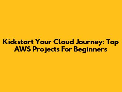 Kickstart Your Cloud Journey: Top AWS Projects For Beginners