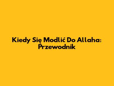 Kiedy Się Modlić Do Allaha: Przewodnik
