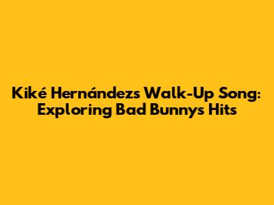 Kiké Hernández's Walk-Up Song: Exploring Bad Bunny's Hits