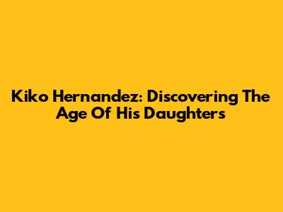 Kiko Hernandez: Discovering The Age Of His Daughters