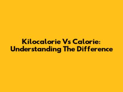 Kilocalorie Vs Calorie: Understanding The Difference