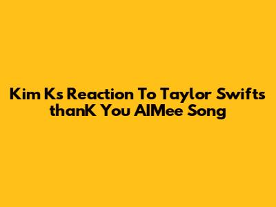 Kim K's Reaction To Taylor Swift's 'thanK You AIMee' Song