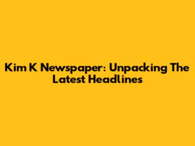 Kim K Newspaper: Unpacking The Latest Headlines
