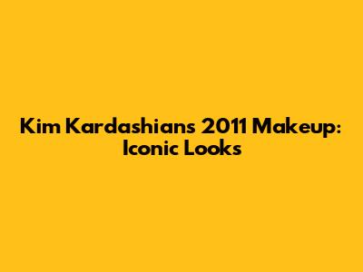 Kim Kardashian's 2011 Makeup: Iconic Looks