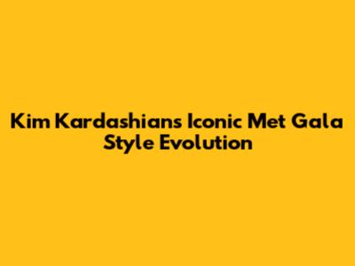 Kim Kardashian's Iconic Met Gala Style Evolution