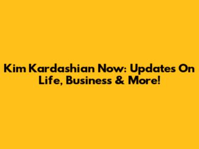 Kim Kardashian Now: Updates On Life, Business & More!