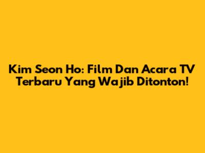 Kim Seon Ho: Film Dan Acara TV Terbaru Yang Wajib Ditonton!