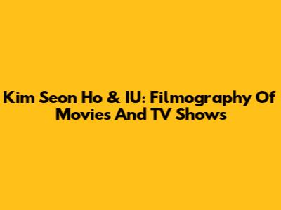 Kim Seon Ho & IU: Filmography Of Movies And TV Shows