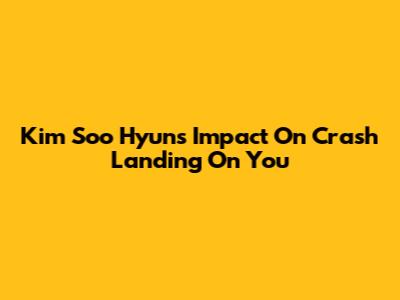 Kim Soo Hyun's Impact On Crash Landing On You