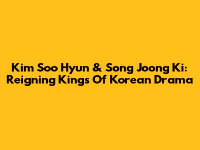 Kim Soo Hyun & Song Joong Ki: Reigning Kings Of Korean Drama