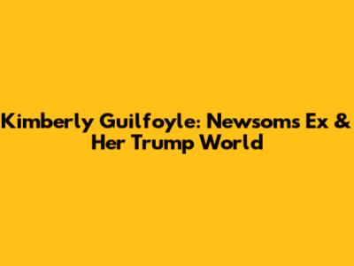Kimberly Guilfoyle: Newsom's Ex & Her Trump World