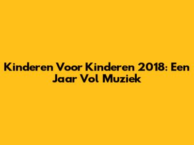 Kinderen Voor Kinderen 2018: Een Jaar Vol Muziek