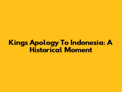 King's Apology To Indonesia: A Historical Moment