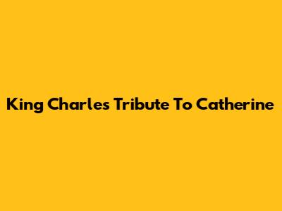 King Charles' Tribute To Catherine