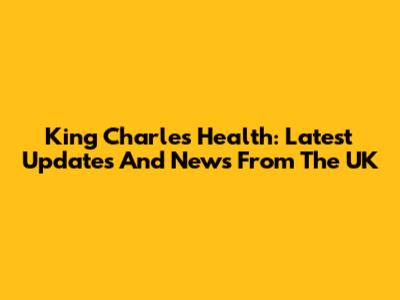 King Charles Health: Latest Updates And News From The UK