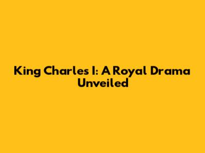 King Charles I: A Royal Drama Unveiled