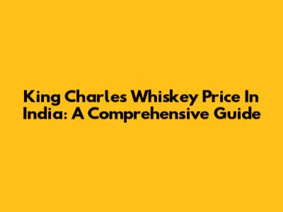King Charles Whiskey Price In India: A Comprehensive Guide