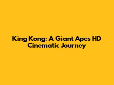 King Kong: A Giant Ape's HD Cinematic Journey
