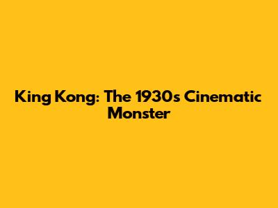 King Kong: The 1930s Cinematic Monster