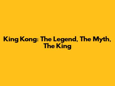King Kong: The Legend, The Myth, The King