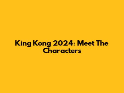 King Kong 2024: Meet The Characters