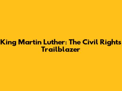 King Martin Luther: The Civil Rights Trailblazer