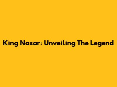 King Nasar: Unveiling The Legend