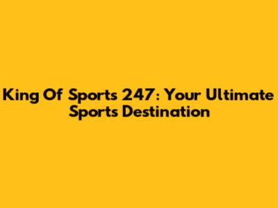King Of Sports 247: Your Ultimate Sports Destination