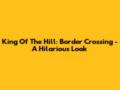 King Of The Hill: Border Crossing - A Hilarious Look