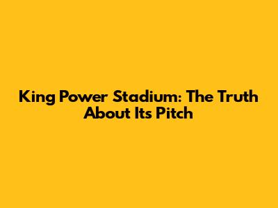 King Power Stadium: The Truth About Its Pitch