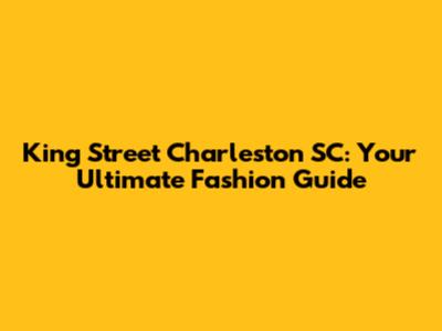 King Street Charleston SC: Your Ultimate Fashion Guide