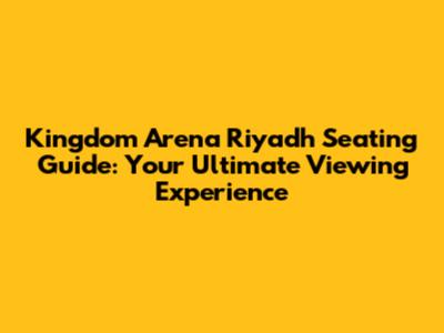 Kingdom Arena Riyadh Seating Guide: Your Ultimate Viewing Experience