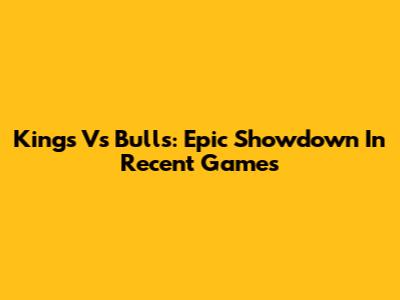 Kings Vs Bulls: Epic Showdown In Recent Games
