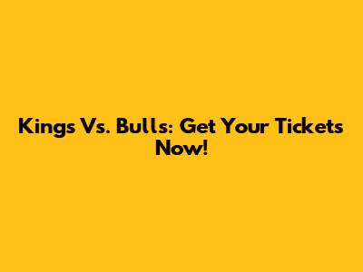 Kings Vs. Bulls: Get Your Tickets Now!