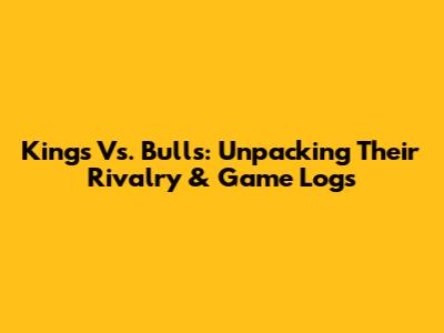 Kings Vs. Bulls: Unpacking Their Rivalry & Game Logs