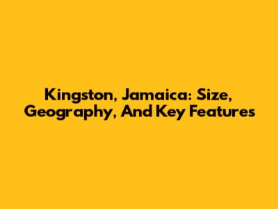 Kingston, Jamaica: Size, Geography, And Key Features