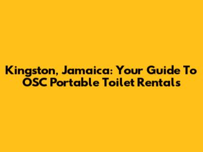 Kingston, Jamaica: Your Guide To OSC Portable Toilet Rentals