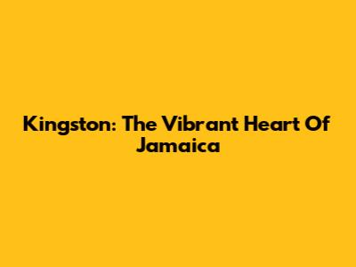 Kingston: The Vibrant Heart Of Jamaica