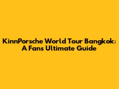 KinnPorsche World Tour Bangkok: A Fan's Ultimate Guide