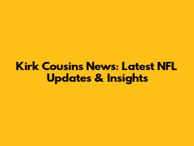 Kirk Cousins News: Latest NFL Updates & Insights