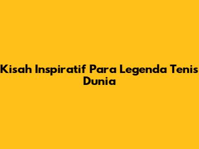 Kisah Inspiratif Para Legenda Tenis Dunia