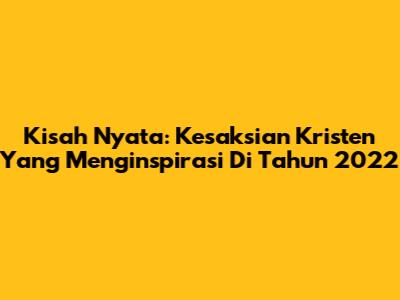 Kisah Nyata: Kesaksian Kristen Yang Menginspirasi Di Tahun 2022