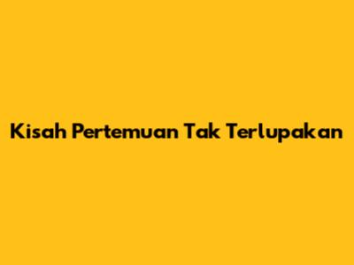 Kisah Pertemuan Tak Terlupakan